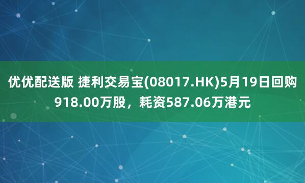 優優配送版 捷利交易寶(08017.HK)5月19日回購918.00萬股，耗資587.06萬港元